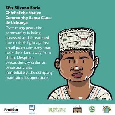 Illustration representing Efer Silvano Soria, chief of the Native Community Santa Clara de Uchunya, that reads "Over many years the community is being harassed and threatened due to their fight against an oil palm company that took their land away from them. Despite a precautionary order to cease activities immediately, the company maintains its operations."