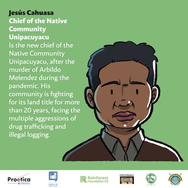 Illustration representing Jesús Cahuasa, Chief of the Native Community Unipacuyacu, that reads: "Is the new chief of the native Community Unipacuyacu, after the murder of Arbildo Melendez during the pandemic. His community is fighting for its land title for more than 20 years, facing the multiple aggressions of drug trafficking and illegal logging."