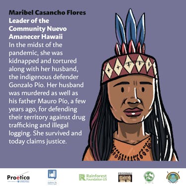Illustration representing Maribel Casancho Flores, Leader of the Community Nuevo Amanecer Hawaii, that reads: " In the midst of the pandemic, she was kidnapped and tortured along with her husband, the indigenous defender Gonzalo Pío. Her husband was murdered as well as his father Mauro Pío, a few years ago, for defending their territory against drug trafficking and illegal logging. She survived and today claims justice."